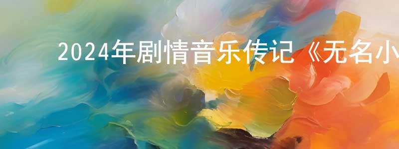陈伊铃的动漫综艺大全,2024年剧情音乐传记《无名小辈》BD中英双字迅雷下载_电影天堂